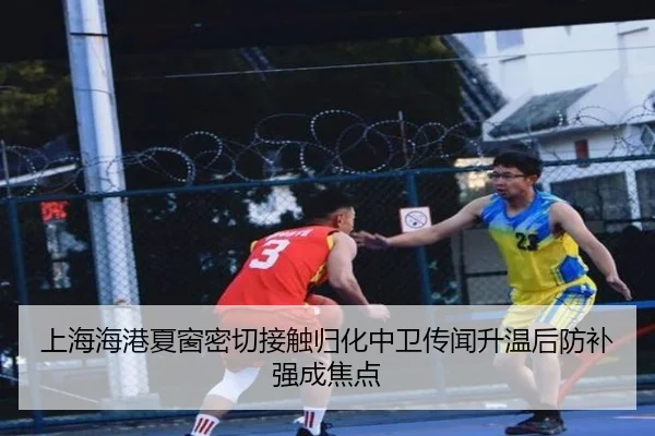 上海海港夏窗密切接触归化中卫传闻升温后防补强成焦点