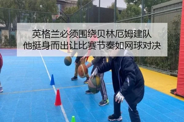 英格兰必须围绕贝林厄姆建队 他挺身而出让比赛节奏如网球对决