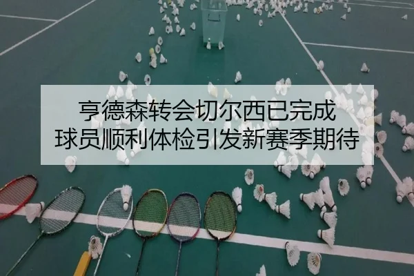 亨德森转会切尔西已完成 球员顺利体检引发新赛季期待