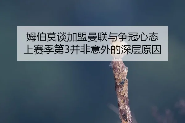 姆伯莫谈加盟曼联与争冠心态 上赛季第3并非意外的深层原因