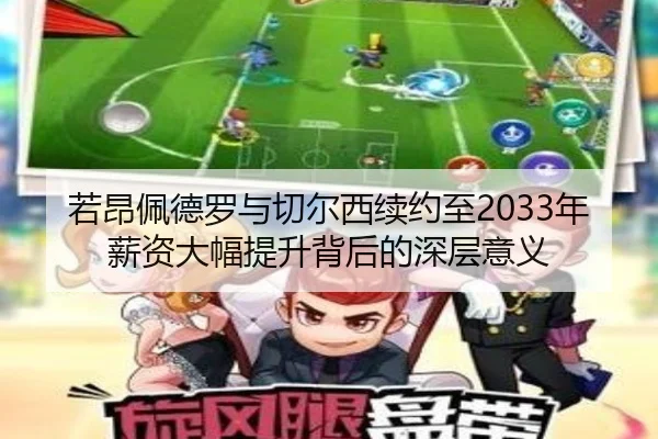 若昂佩德罗与切尔西续约至2033年薪资大幅提升背后的深层意义