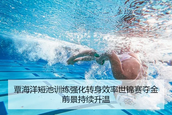 覃海洋短池训练强化转身效率世锦赛夺金前景持续升温
