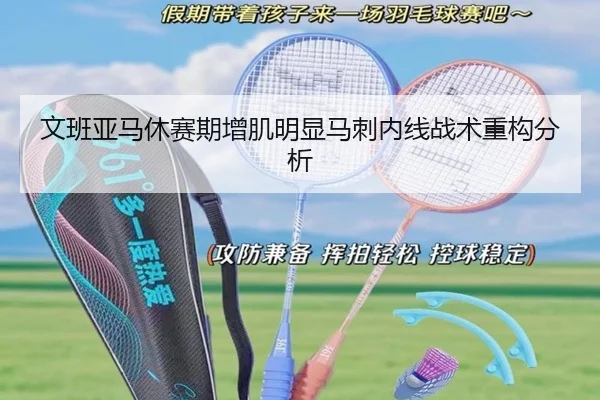文班亚马休赛期增肌明显马刺内线战术重构分析